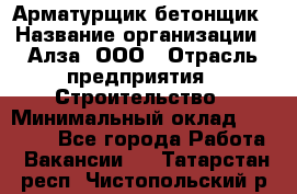 Арматурщик-бетонщик › Название организации ­ Алза, ООО › Отрасль предприятия ­ Строительство › Минимальный оклад ­ 18 000 - Все города Работа » Вакансии   . Татарстан респ.,Чистопольский р-н